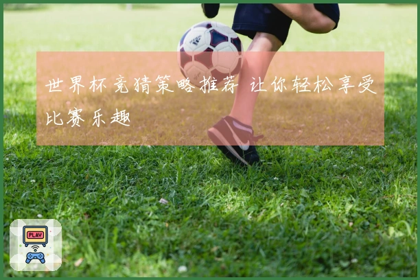 世界杯竞猜策略推荐 让你轻松享受比赛乐趣
