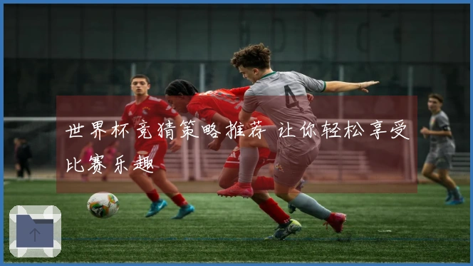 世界杯竞猜策略推荐 让你轻松享受比赛乐趣