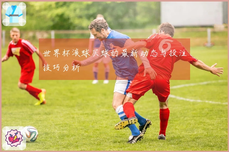 世界杯滚球买球的最新动态与投注技巧分析