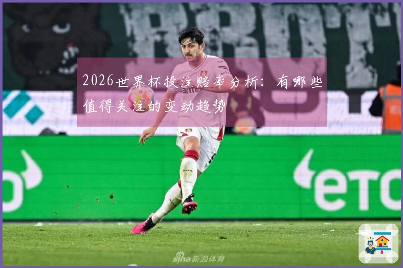 2026世界杯投注赔率分析：有哪些值得关注的变动趋势