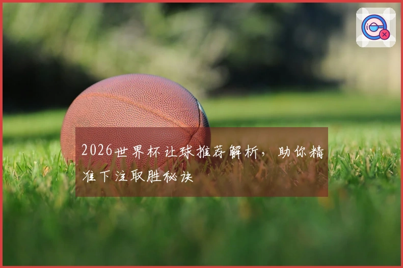 2026世界杯让球推荐解析，助你精准下注取胜秘诀