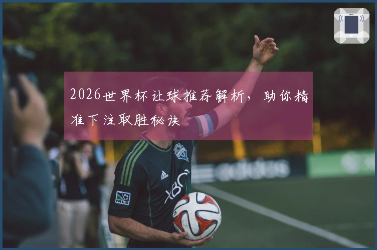 2026世界杯让球推荐解析,助你精准下注取胜秘诀