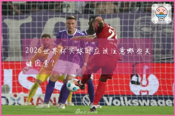 2026世界杯买球时应该注意哪些关键因素?