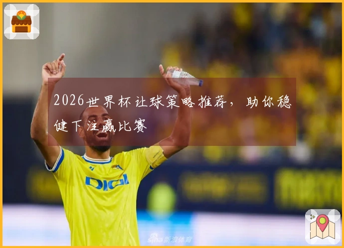 2026世界杯让球策略推荐，助你稳健下注赢比赛