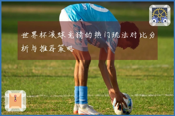 世界杯滚球竞猜的热门玩法对比分析与推荐策略