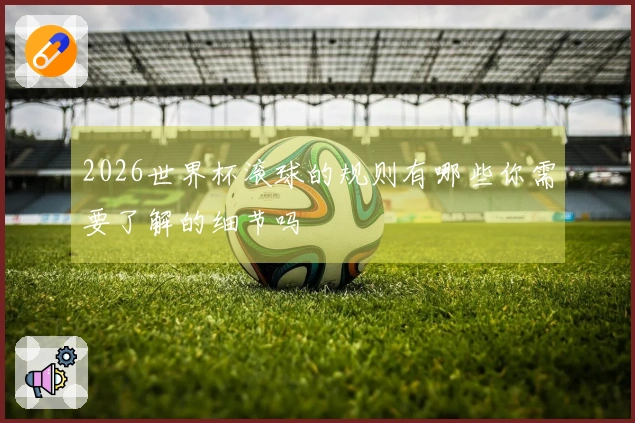 2026世界杯滚球的规则有哪些你需要了解的细节吗
