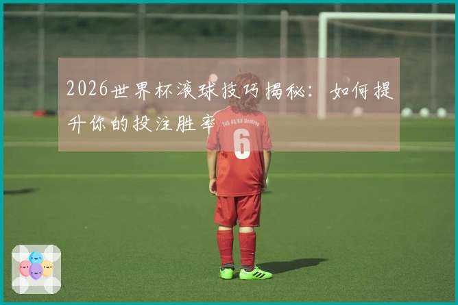 2026世界杯滚球技巧揭秘：如何提升你的投注胜率