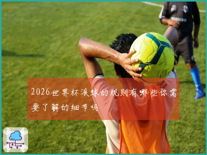 2026世界杯滚球的规则有哪些你需要了解的细节吗