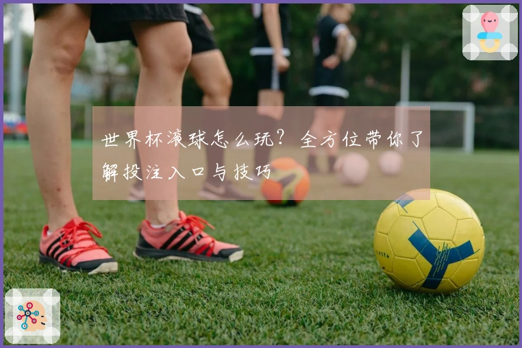 世界杯滚球怎么玩？全方位带你了解投注入口与技巧