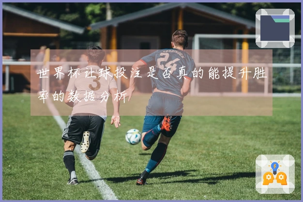 世界杯让球投注是否真的能提升胜率的数据分析