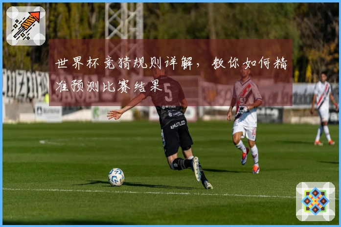 世界杯竞猜规则详解，教你如何精准预测比赛结果