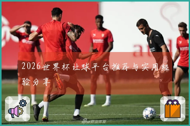 2026世界杯让球平台推荐与实用经验分享