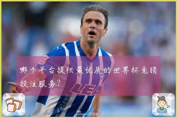 哪个平台提供最优质的世界杯竞猜投注服务？